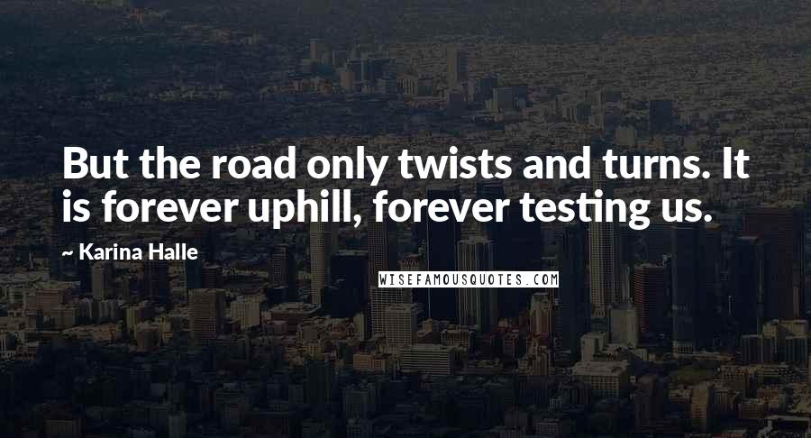 Karina Halle Quotes: But the road only twists and turns. It is forever uphill, forever testing us.