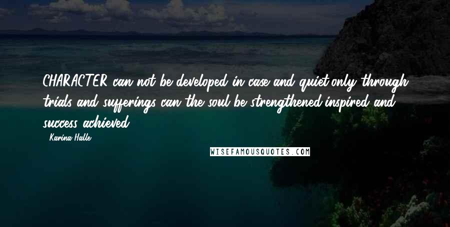 Karina Halle Quotes: CHARACTER can not be developed in case and quiet,only through trials and sufferings can the soul be strengthened,inspired and success achieved.