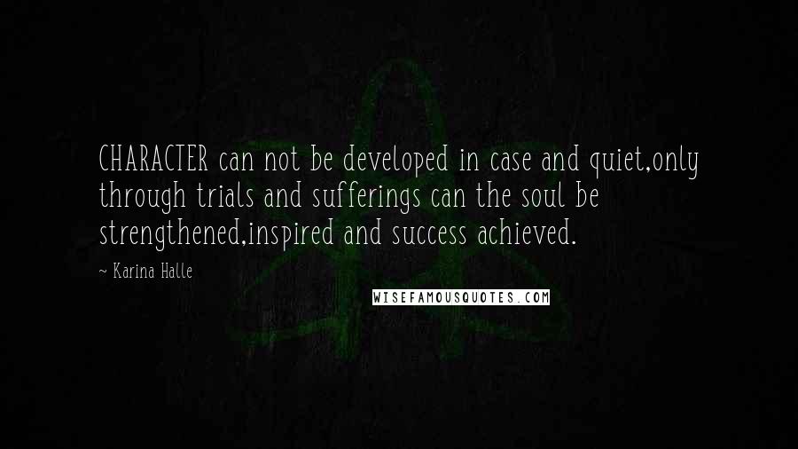 Karina Halle Quotes: CHARACTER can not be developed in case and quiet,only through trials and sufferings can the soul be strengthened,inspired and success achieved.