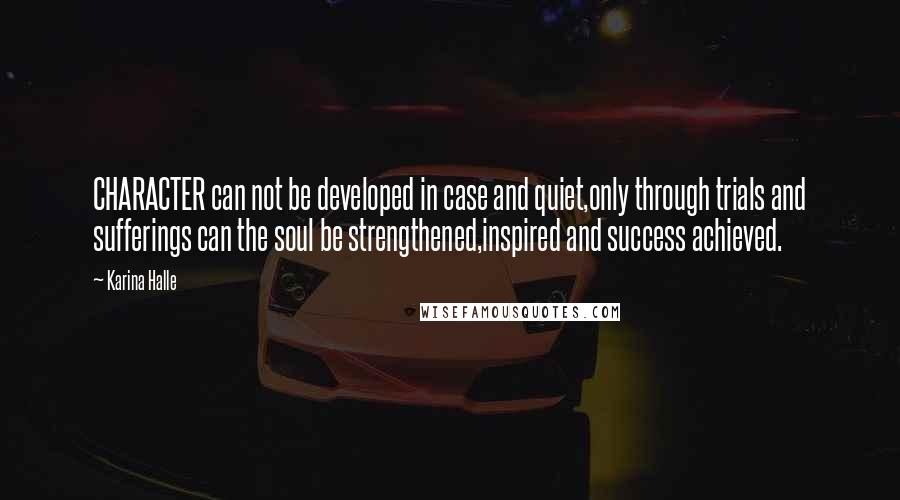 Karina Halle Quotes: CHARACTER can not be developed in case and quiet,only through trials and sufferings can the soul be strengthened,inspired and success achieved.