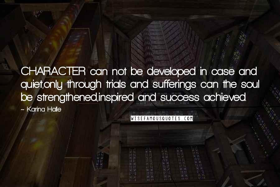 Karina Halle Quotes: CHARACTER can not be developed in case and quiet,only through trials and sufferings can the soul be strengthened,inspired and success achieved.