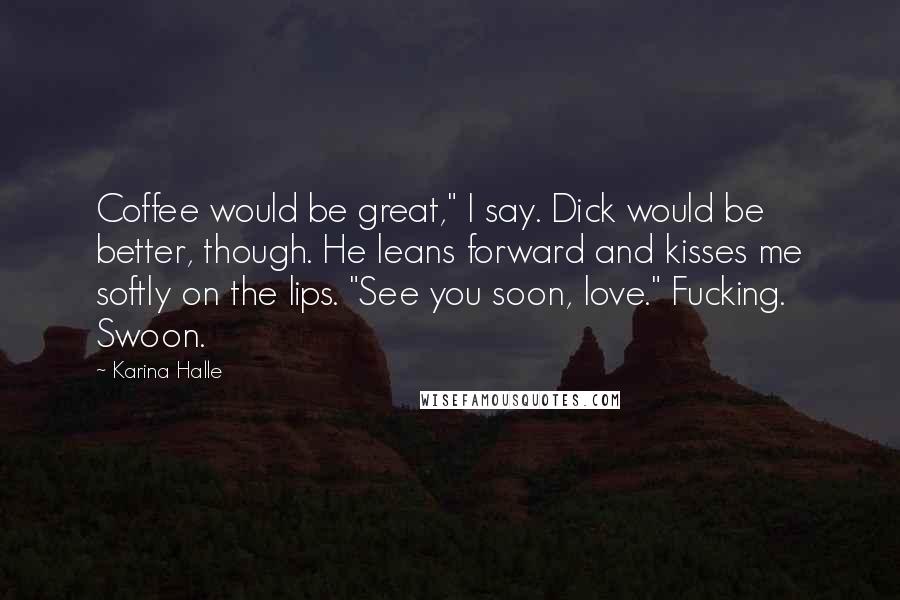 Karina Halle Quotes: Coffee would be great," I say. Dick would be better, though. He leans forward and kisses me softly on the lips. "See you soon, love." Fucking. Swoon.