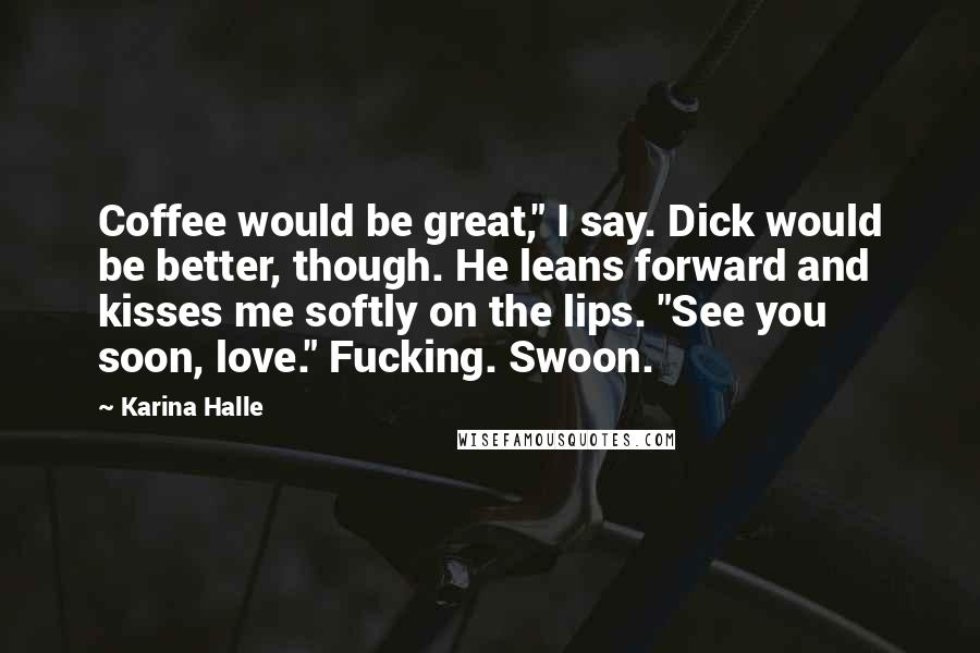 Karina Halle Quotes: Coffee would be great," I say. Dick would be better, though. He leans forward and kisses me softly on the lips. "See you soon, love." Fucking. Swoon.
