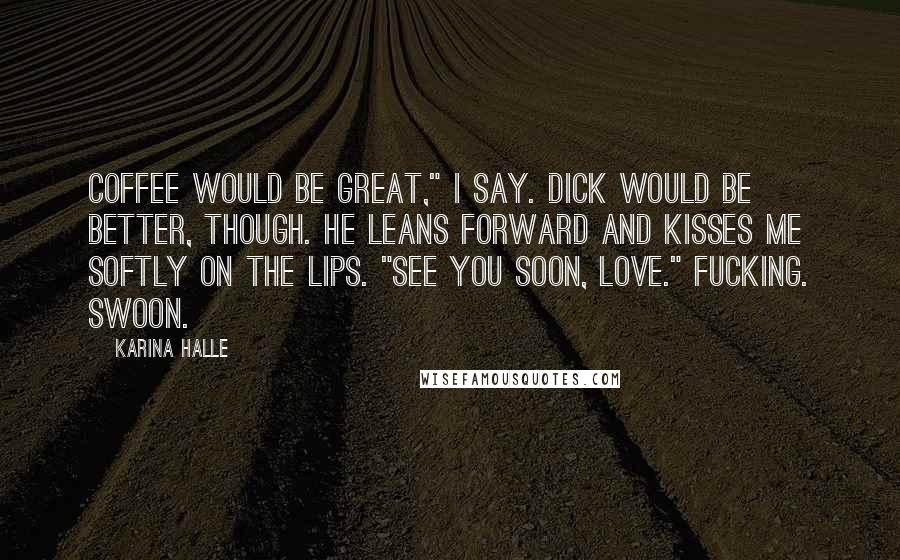 Karina Halle Quotes: Coffee would be great," I say. Dick would be better, though. He leans forward and kisses me softly on the lips. "See you soon, love." Fucking. Swoon.