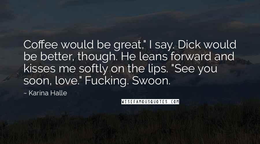 Karina Halle Quotes: Coffee would be great," I say. Dick would be better, though. He leans forward and kisses me softly on the lips. "See you soon, love." Fucking. Swoon.