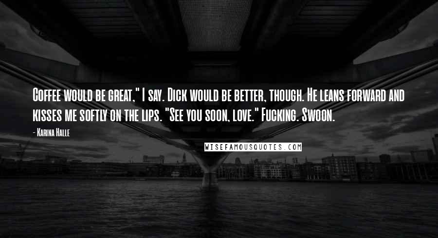 Karina Halle Quotes: Coffee would be great," I say. Dick would be better, though. He leans forward and kisses me softly on the lips. "See you soon, love." Fucking. Swoon.