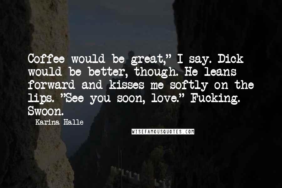 Karina Halle Quotes: Coffee would be great," I say. Dick would be better, though. He leans forward and kisses me softly on the lips. "See you soon, love." Fucking. Swoon.