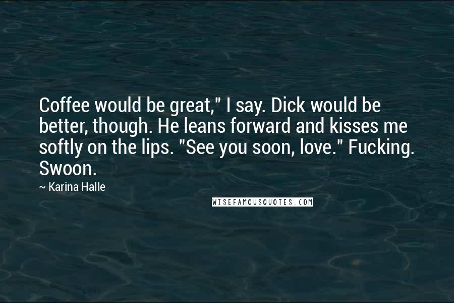 Karina Halle Quotes: Coffee would be great," I say. Dick would be better, though. He leans forward and kisses me softly on the lips. "See you soon, love." Fucking. Swoon.
