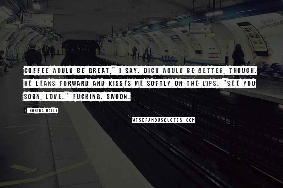 Karina Halle Quotes: Coffee would be great," I say. Dick would be better, though. He leans forward and kisses me softly on the lips. "See you soon, love." Fucking. Swoon.