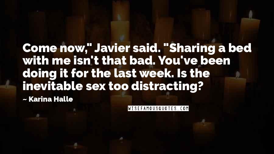 Karina Halle Quotes: Come now," Javier said. "Sharing a bed with me isn't that bad. You've been doing it for the last week. Is the inevitable sex too distracting?