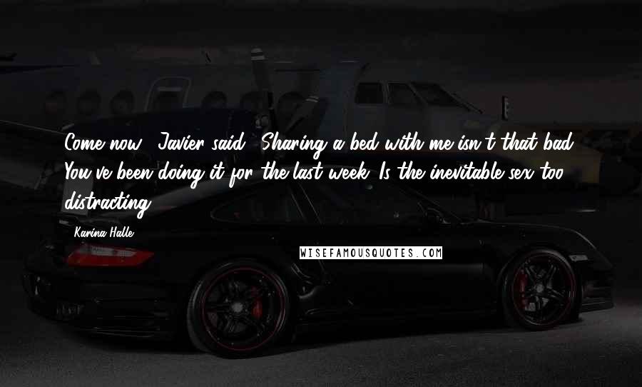 Karina Halle Quotes: Come now," Javier said. "Sharing a bed with me isn't that bad. You've been doing it for the last week. Is the inevitable sex too distracting?