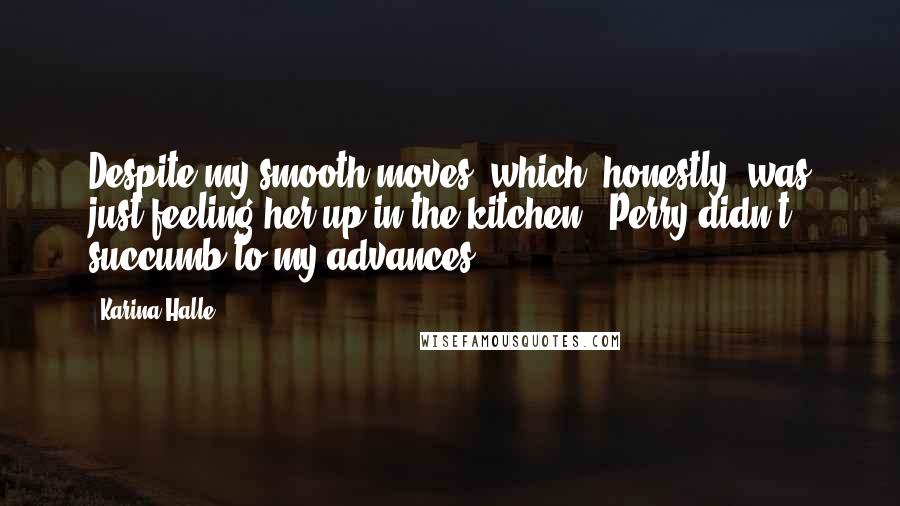 Karina Halle Quotes: Despite my smooth moves (which, honestly, was just feeling her up in the kitchen), Perry didn't succumb to my advances.