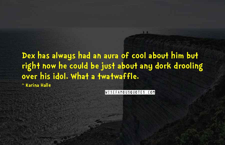 Karina Halle Quotes: Dex has always had an aura of cool about him but right now he could be just about any dork drooling over his idol. What a twatwaffle.