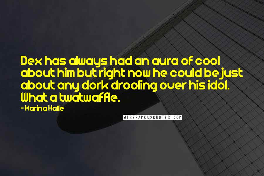 Karina Halle Quotes: Dex has always had an aura of cool about him but right now he could be just about any dork drooling over his idol. What a twatwaffle.