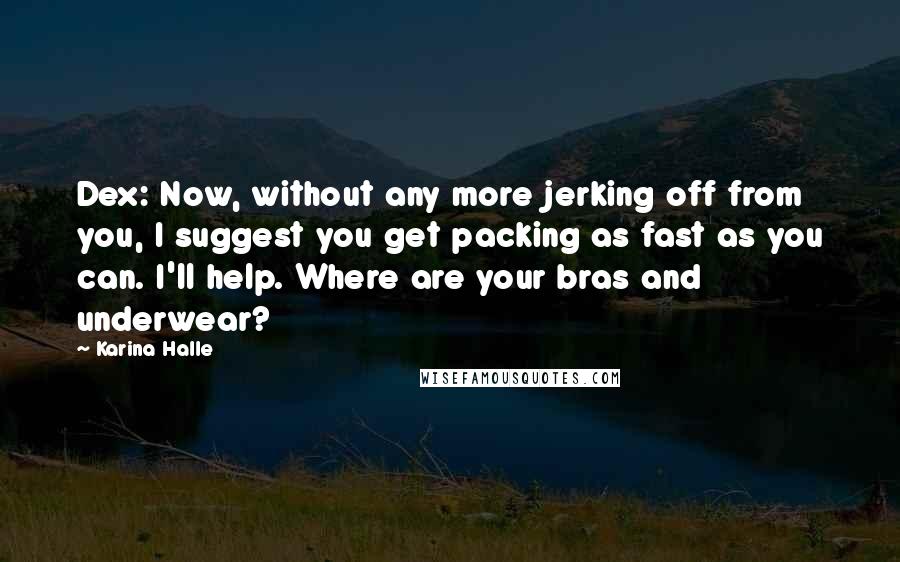 Karina Halle Quotes: Dex: Now, without any more jerking off from you, I suggest you get packing as fast as you can. I'll help. Where are your bras and underwear?