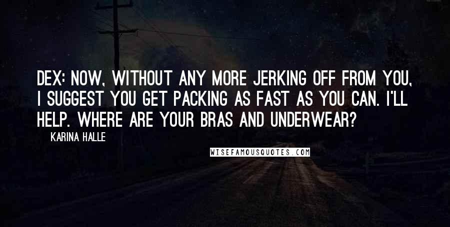 Karina Halle Quotes: Dex: Now, without any more jerking off from you, I suggest you get packing as fast as you can. I'll help. Where are your bras and underwear?