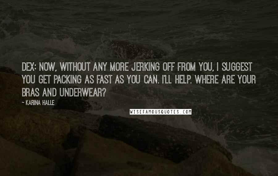 Karina Halle Quotes: Dex: Now, without any more jerking off from you, I suggest you get packing as fast as you can. I'll help. Where are your bras and underwear?