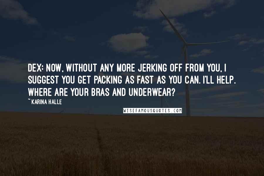 Karina Halle Quotes: Dex: Now, without any more jerking off from you, I suggest you get packing as fast as you can. I'll help. Where are your bras and underwear?