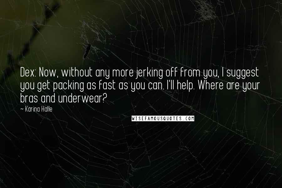 Karina Halle Quotes: Dex: Now, without any more jerking off from you, I suggest you get packing as fast as you can. I'll help. Where are your bras and underwear?