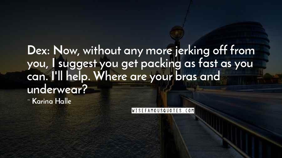 Karina Halle Quotes: Dex: Now, without any more jerking off from you, I suggest you get packing as fast as you can. I'll help. Where are your bras and underwear?