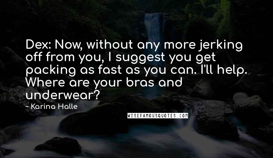 Karina Halle Quotes: Dex: Now, without any more jerking off from you, I suggest you get packing as fast as you can. I'll help. Where are your bras and underwear?