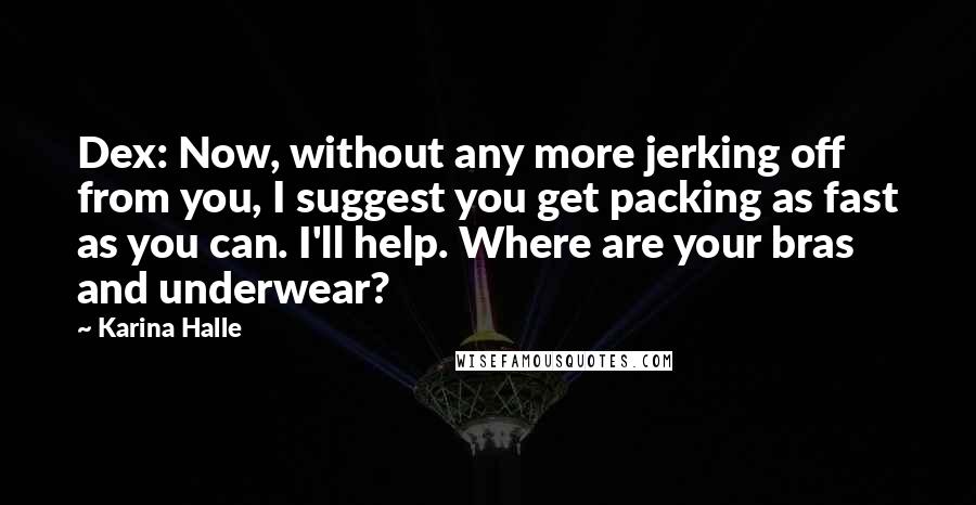 Karina Halle Quotes: Dex: Now, without any more jerking off from you, I suggest you get packing as fast as you can. I'll help. Where are your bras and underwear?