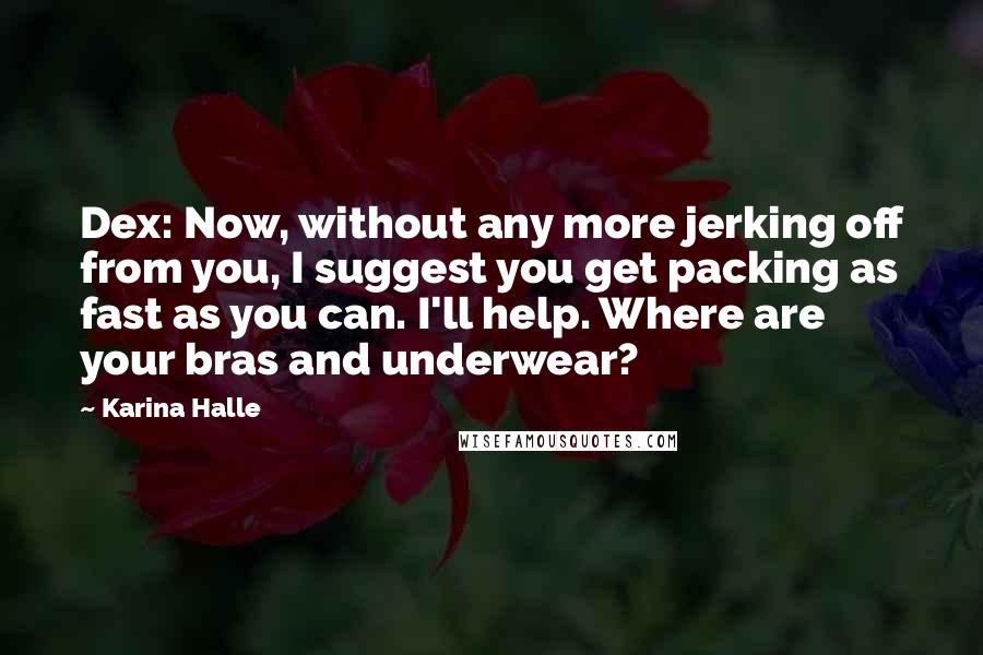 Karina Halle Quotes: Dex: Now, without any more jerking off from you, I suggest you get packing as fast as you can. I'll help. Where are your bras and underwear?