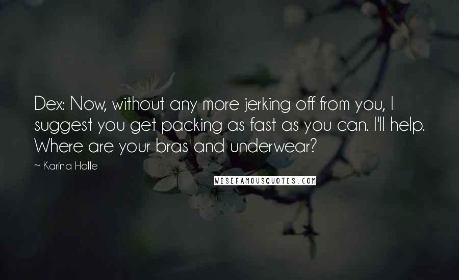 Karina Halle Quotes: Dex: Now, without any more jerking off from you, I suggest you get packing as fast as you can. I'll help. Where are your bras and underwear?