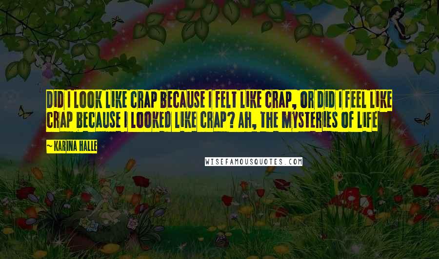 Karina Halle Quotes: Did I look like crap because I felt like crap, or did I feel like crap because I looked like crap? Ah, the mysteries of life