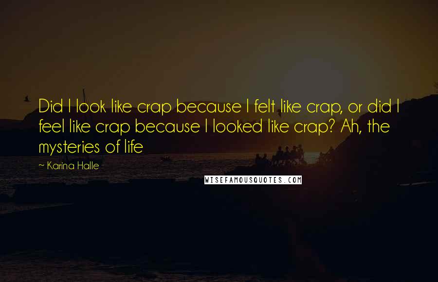 Karina Halle Quotes: Did I look like crap because I felt like crap, or did I feel like crap because I looked like crap? Ah, the mysteries of life