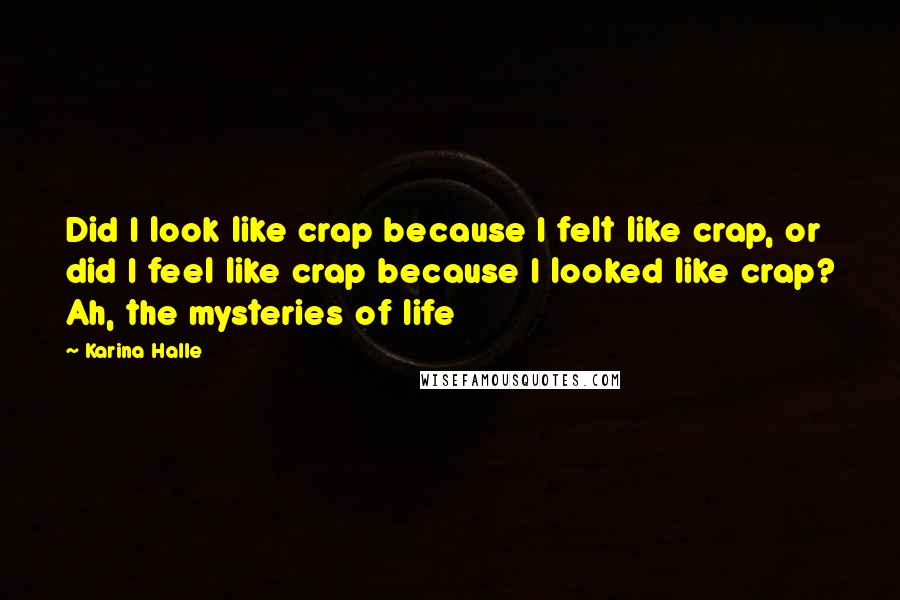 Karina Halle Quotes: Did I look like crap because I felt like crap, or did I feel like crap because I looked like crap? Ah, the mysteries of life