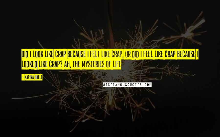 Karina Halle Quotes: Did I look like crap because I felt like crap, or did I feel like crap because I looked like crap? Ah, the mysteries of life