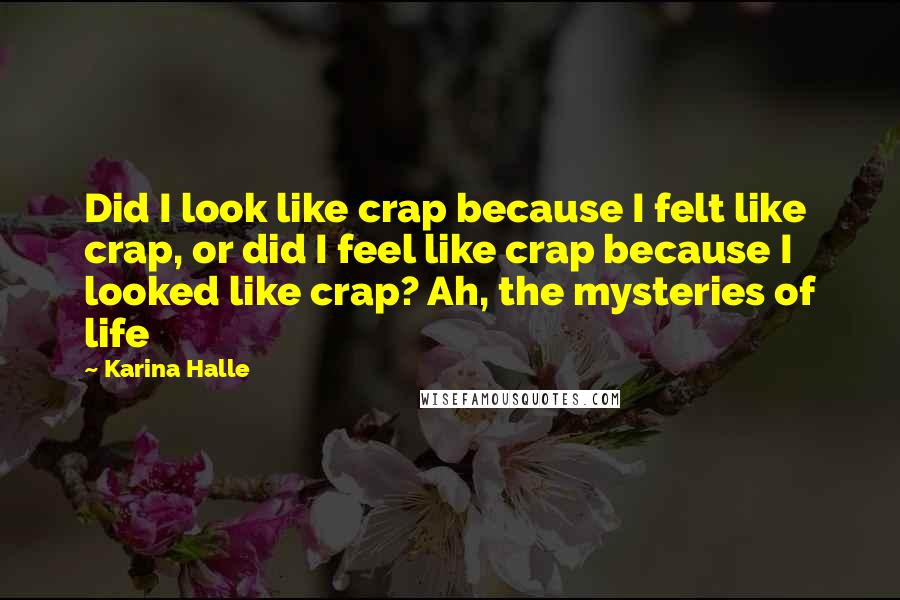 Karina Halle Quotes: Did I look like crap because I felt like crap, or did I feel like crap because I looked like crap? Ah, the mysteries of life