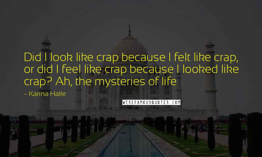Karina Halle Quotes: Did I look like crap because I felt like crap, or did I feel like crap because I looked like crap? Ah, the mysteries of life