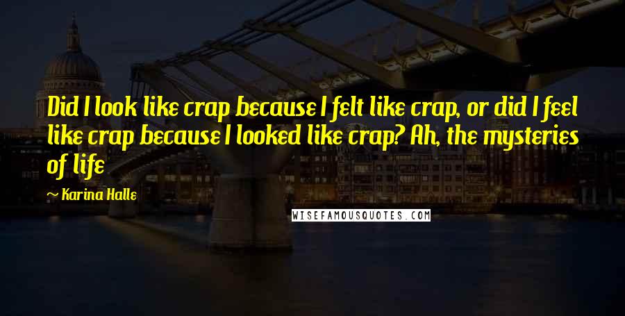 Karina Halle Quotes: Did I look like crap because I felt like crap, or did I feel like crap because I looked like crap? Ah, the mysteries of life