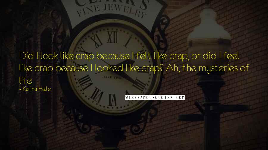 Karina Halle Quotes: Did I look like crap because I felt like crap, or did I feel like crap because I looked like crap? Ah, the mysteries of life