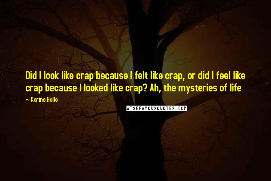 Karina Halle Quotes: Did I look like crap because I felt like crap, or did I feel like crap because I looked like crap? Ah, the mysteries of life