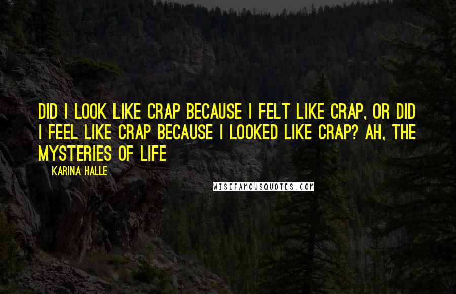 Karina Halle Quotes: Did I look like crap because I felt like crap, or did I feel like crap because I looked like crap? Ah, the mysteries of life
