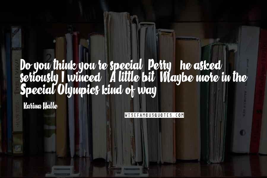 Karina Halle Quotes: Do you think you're special, Perry?" he asked seriously.I winced. "A little bit. Maybe more in the Special Olympics kind of way.