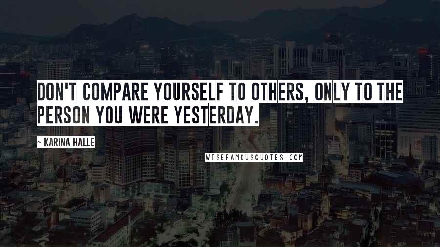 Karina Halle Quotes: Don't compare yourself to others, only to the person you were yesterday.
