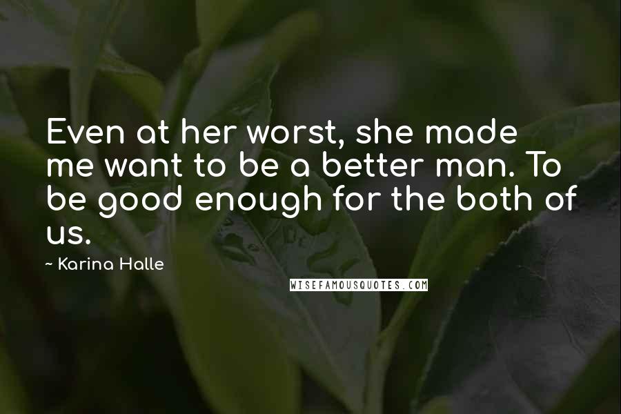 Karina Halle Quotes: Even at her worst, she made me want to be a better man. To be good enough for the both of us.