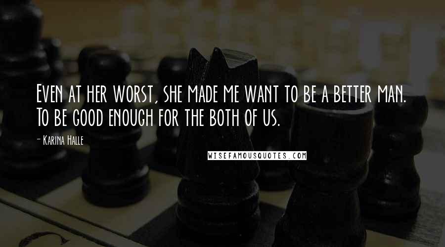 Karina Halle Quotes: Even at her worst, she made me want to be a better man. To be good enough for the both of us.