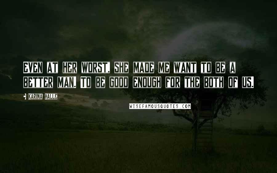 Karina Halle Quotes: Even at her worst, she made me want to be a better man. To be good enough for the both of us.