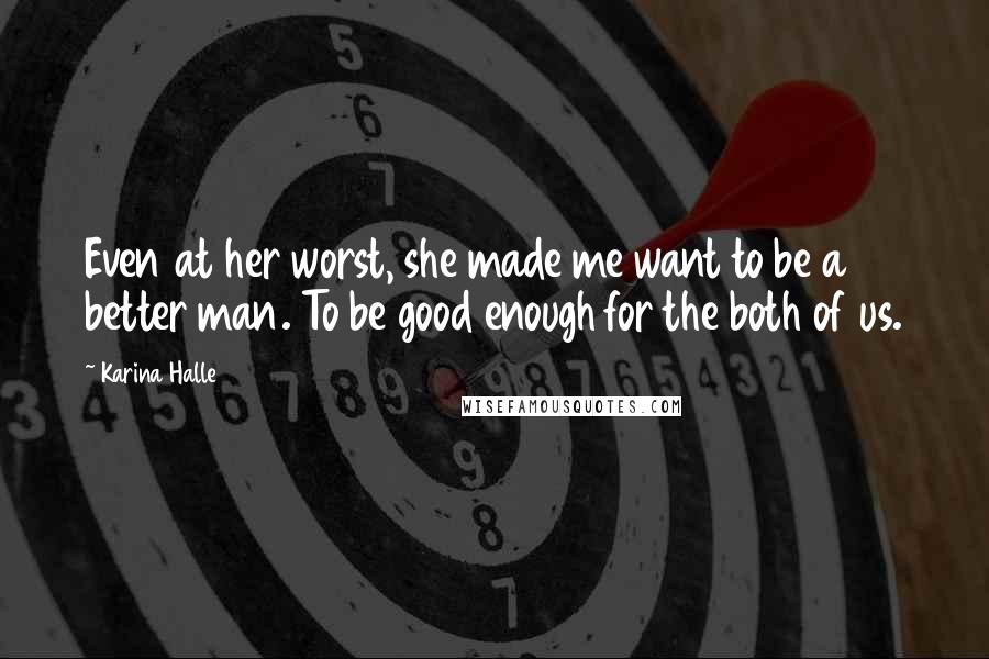 Karina Halle Quotes: Even at her worst, she made me want to be a better man. To be good enough for the both of us.