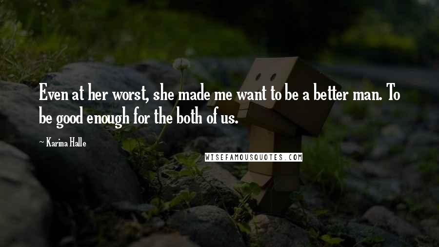 Karina Halle Quotes: Even at her worst, she made me want to be a better man. To be good enough for the both of us.