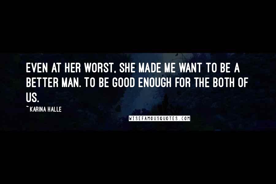 Karina Halle Quotes: Even at her worst, she made me want to be a better man. To be good enough for the both of us.