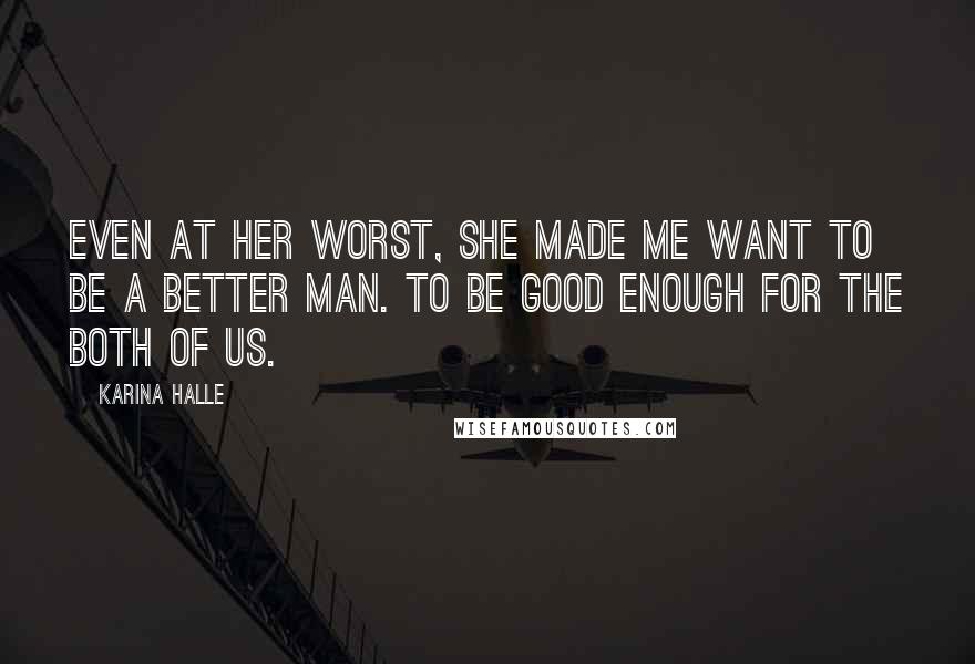 Karina Halle Quotes: Even at her worst, she made me want to be a better man. To be good enough for the both of us.