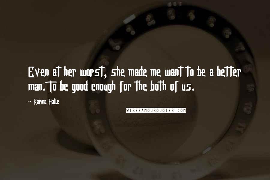 Karina Halle Quotes: Even at her worst, she made me want to be a better man. To be good enough for the both of us.