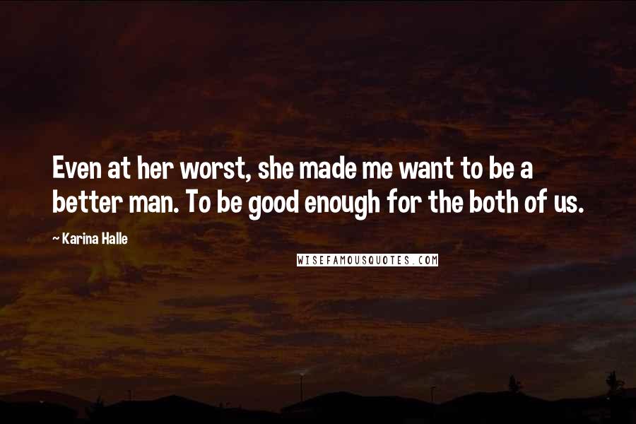 Karina Halle Quotes: Even at her worst, she made me want to be a better man. To be good enough for the both of us.