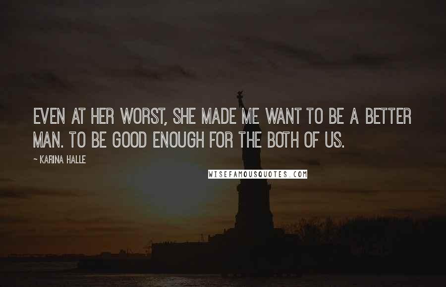Karina Halle Quotes: Even at her worst, she made me want to be a better man. To be good enough for the both of us.